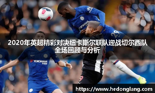 2020年英超精彩对决纽卡斯尔联队迎战切尔西队全场回顾与分析