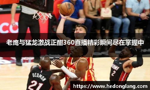 老鹰与猛龙激战正酣360直播精彩瞬间尽在掌握中