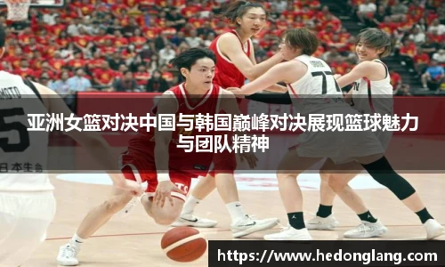 亚洲女篮对决中国与韩国巅峰对决展现篮球魅力与团队精神