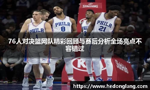 76人对决篮网队精彩回顾与赛后分析全场亮点不容错过