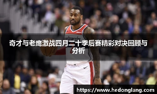 奇才与老鹰激战四月二十季后赛精彩对决回顾与分析