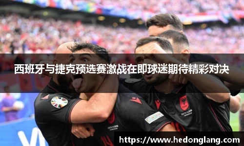 西班牙与捷克预选赛激战在即球迷期待精彩对决