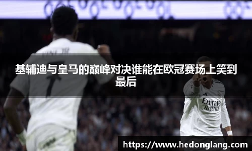 基辅迪与皇马的巅峰对决谁能在欧冠赛场上笑到最后