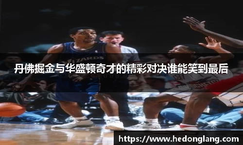 丹佛掘金与华盛顿奇才的精彩对决谁能笑到最后