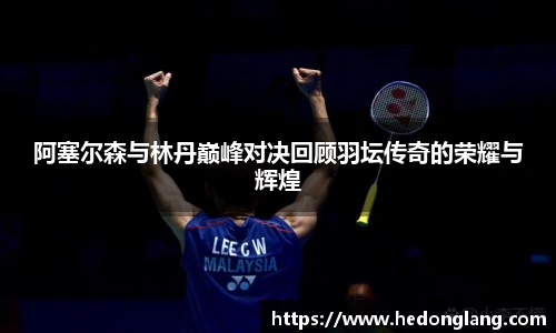 阿塞尔森与林丹巅峰对决回顾羽坛传奇的荣耀与辉煌